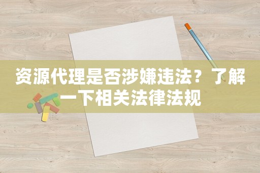資源代理是否涉嫌違法？了解一下相關法律法規