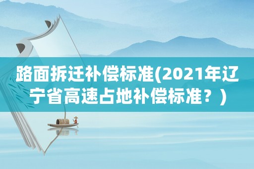路面拆遷補償標準(2021年遼寧省高速占地補償標準？)