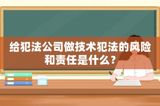 給犯法公司做技術(shù)犯法的風險和責任是什么？