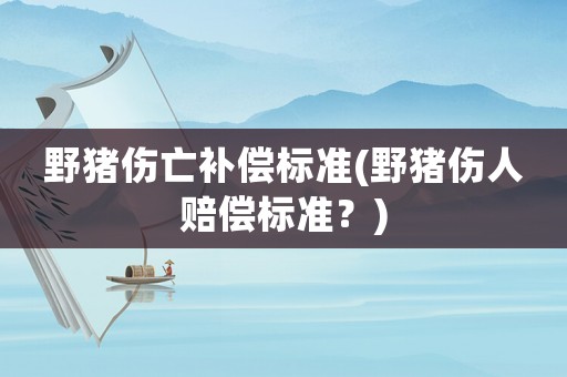 野豬傷亡補(bǔ)償標(biāo)準(zhǔn)(野豬傷人賠償標(biāo)準(zhǔn)？)