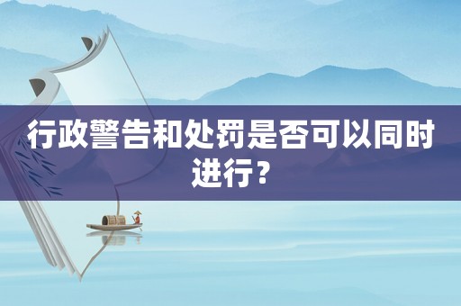 行政警告和處罰是否可以同時進行？