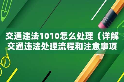 交通違法1010怎么處理（詳解交通違法處理流程和注意事項）