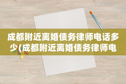 成都附近離婚債務律師電話多少(成都附近離婚債務律師電話多少啊)