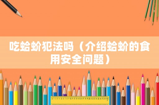 吃蛤蚧犯法嗎（介紹蛤蚧的食用安全問題）