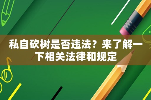 私自砍樹是否違法？來了解一下相關法律和規定