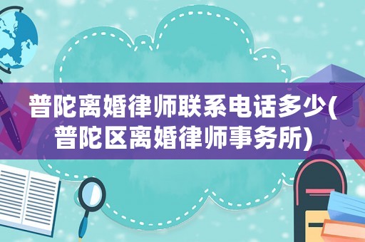 普陀離婚律師聯系電話多少(普陀區離婚律師事務所)