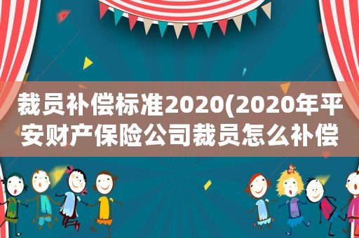 裁員補償標準2020(2020年平安財產保險公司裁員怎么補償？)