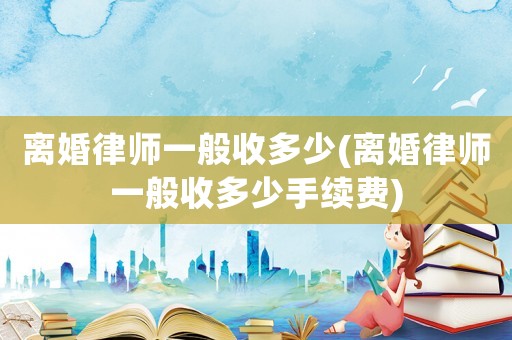 離婚律師一般收多少(離婚律師一般收多少手續(xù)費(fèi))