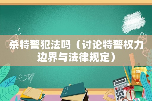 殺特警犯法嗎（討論特警權力邊界與法律規定）