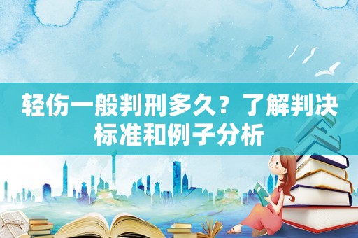 輕傷一般判刑多久？了解判決標準和例子分析