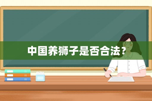 中國養獅子是否合法？
