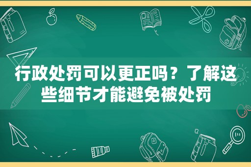 行政處罰可以更正嗎？了解這些細節才能避免被處罰