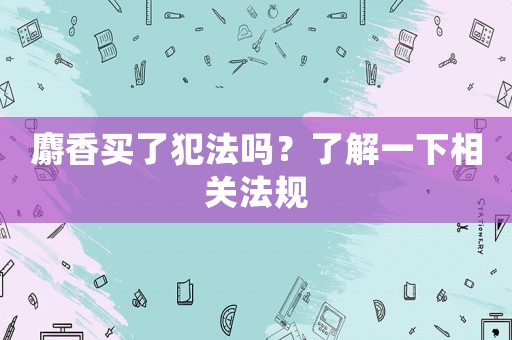 麝香買了犯法嗎？了解一下相關法規
