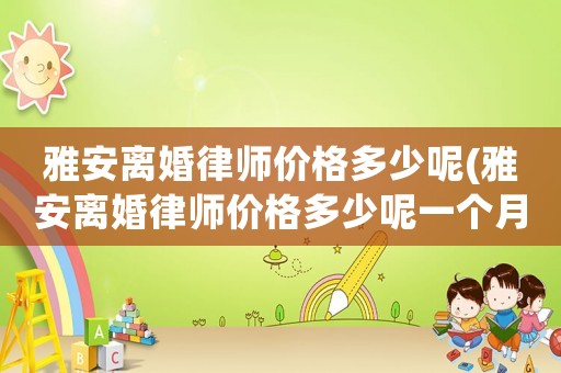 雅安離婚律師價格多少呢(雅安離婚律師價格多少呢一個月)