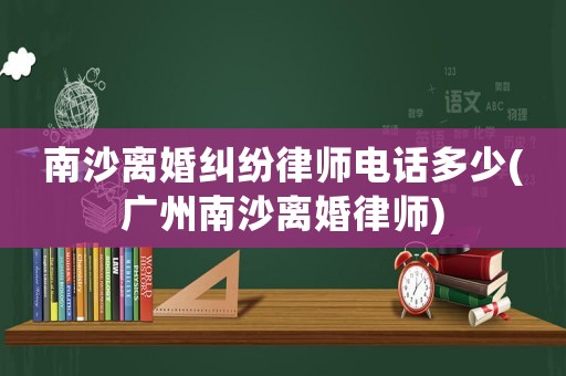 南沙離婚糾紛律師電話多少(廣州南沙離婚律師)