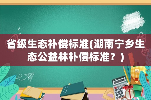 省級生態補償標準(湖南寧鄉生態公益林補償標準？)