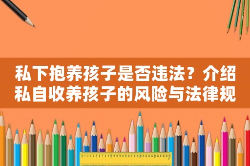 私下抱養(yǎng)孩子是否違法？介紹私自收養(yǎng)孩子的風(fēng)險(xiǎn)與法律規(guī)定