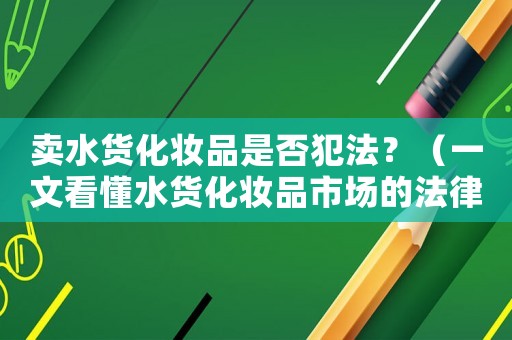 賣水貨化妝品是否犯法？（一文看懂水貨化妝品市場的法律風險）
