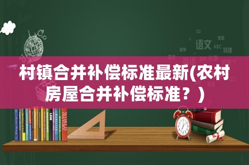 村鎮(zhèn)合并補(bǔ)償標(biāo)準(zhǔn)最新(農(nóng)村房屋合并補(bǔ)償標(biāo)準(zhǔn)？)