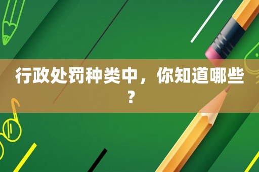行政處罰種類中，你知道哪些？