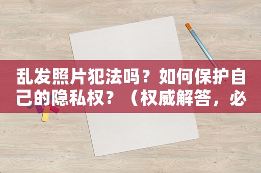 亂發(fā)照片犯法嗎？如何保護(hù)自己的隱私權(quán)？（權(quán)威解答，必看）
