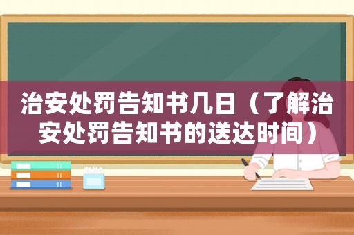 治安處罰告知書幾日（了解治安處罰告知書的送達時間）