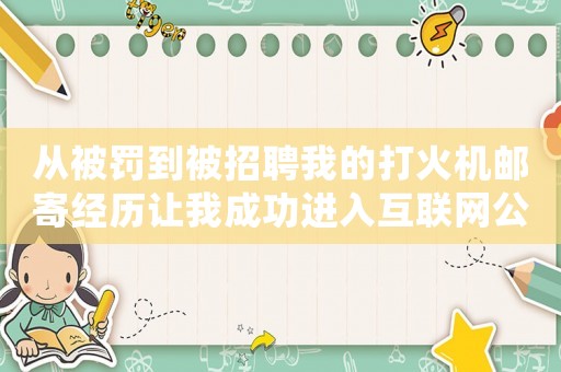 從被罰到被招聘我的打火機(jī)郵寄經(jīng)歷讓我成功進(jìn)入互聯(lián)網(wǎng)公司做運(yùn)營