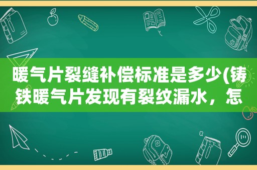 暖氣片裂縫補償標準是多少(鑄鐵暖氣片發現有裂紋漏水，怎么才能帶壓修補？)