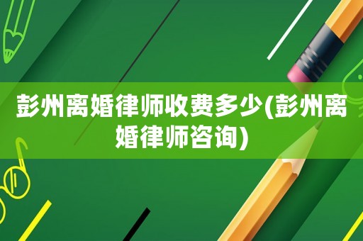 彭州離婚律師收費多少(彭州離婚律師咨詢)