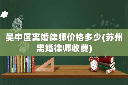 吳中區離婚律師價格多少(蘇州離婚律師收費)