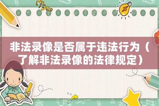非法錄像是否屬于違法行為（了解非法錄像的法律規(guī)定）