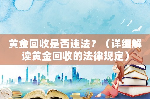 黃金回收是否違法？（詳細解讀黃金回收的法律規定）