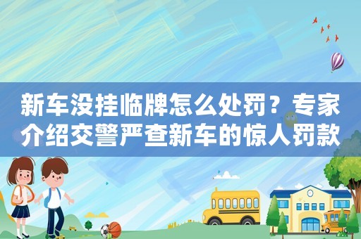 新車沒掛臨牌怎么處罰？專家介紹交警嚴查新車的驚人罰款細則
