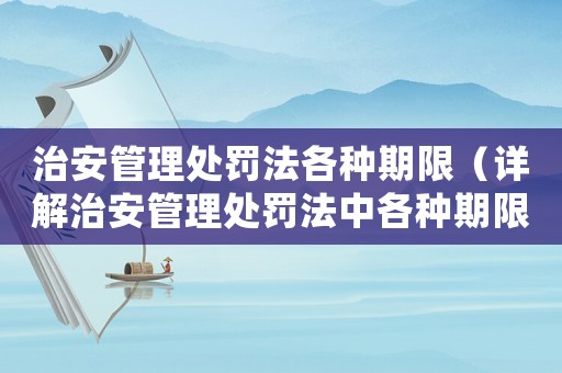 治安管理處罰法各種期限（詳解治安管理處罰法中各種期限的意義與適用范圍）