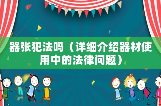 器張犯法嗎（詳細(xì)介紹器材使用中的法律問(wèn)題）