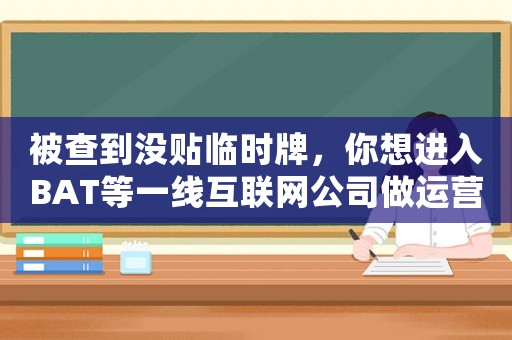被查到沒貼臨時牌，你想進入BAT等一線互聯網公司做運營，可別做這些錯誤