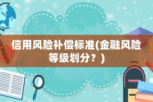 信用風(fēng)險(xiǎn)補(bǔ)償標(biāo)準(zhǔn)(金融風(fēng)險(xiǎn)等級(jí)劃分？)