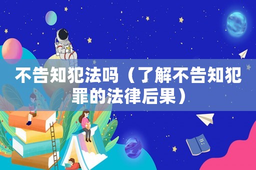 不告知犯法嗎（了解不告知犯罪的法律后果）