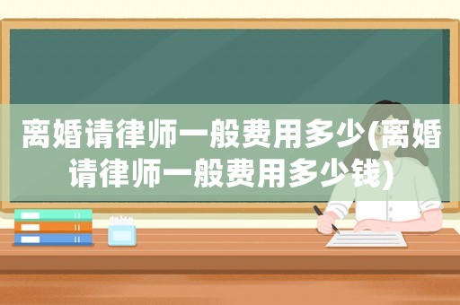 離婚請律師一般費用多少(離婚請律師一般費用多少錢)