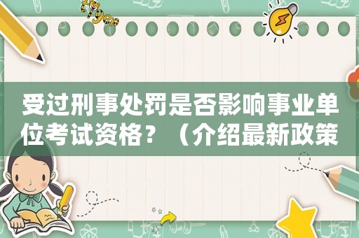 受過刑事處罰是否影響事業單位考試資格？（介紹最新政策和注意事項）