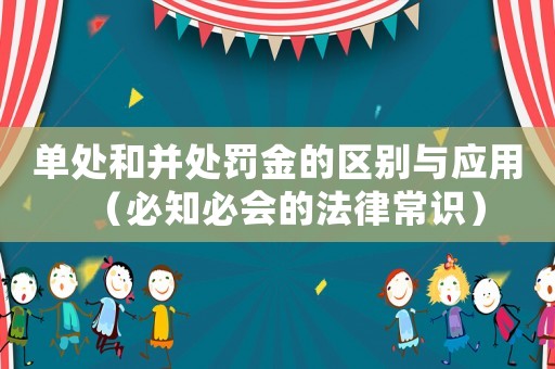 單處和并處罰金的區別與應用（必知必會的法律常識）