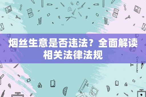 煙絲生意是否違法？全面解讀相關法律法規(guī)