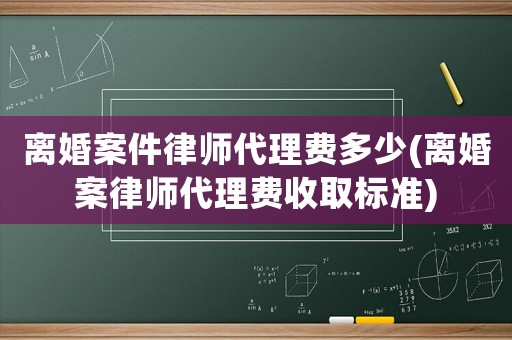 離婚案件律師代理費多少(離婚案律師代理費收取標準)