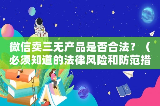 微信賣三無產品是否合法？（必須知道的法律風險和防范措施）