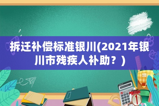 拆遷補(bǔ)償標(biāo)準(zhǔn)銀川(2021年銀川市殘疾人補(bǔ)助？)