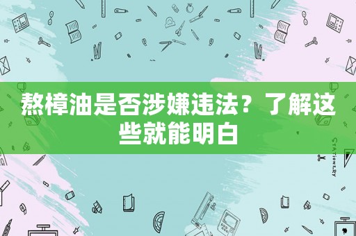 熬樟油是否涉嫌違法？了解這些就能明白