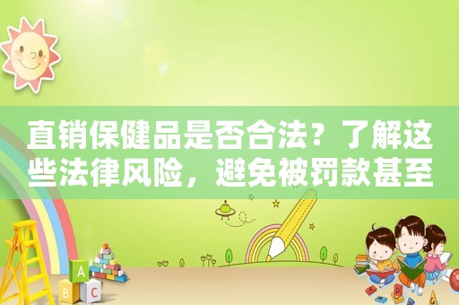 直銷保健品是否合法？了解這些法律風(fēng)險，避免被罰款甚至入獄