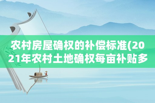 農村房屋確權的補償標準(2021年農村土地確權每畝補貼多少)