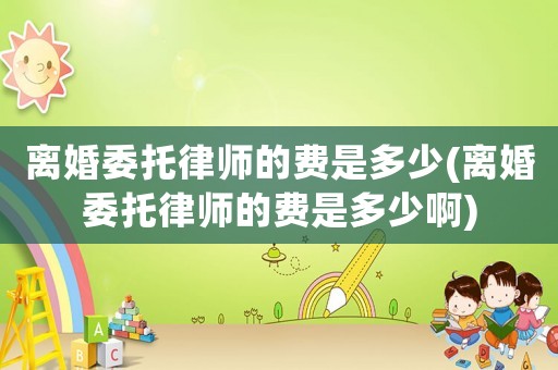 離婚委托律師的費是多少(離婚委托律師的費是多少啊)
