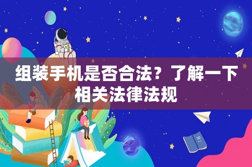 組裝手機是否合法？了解一下相關法律法規(guī)